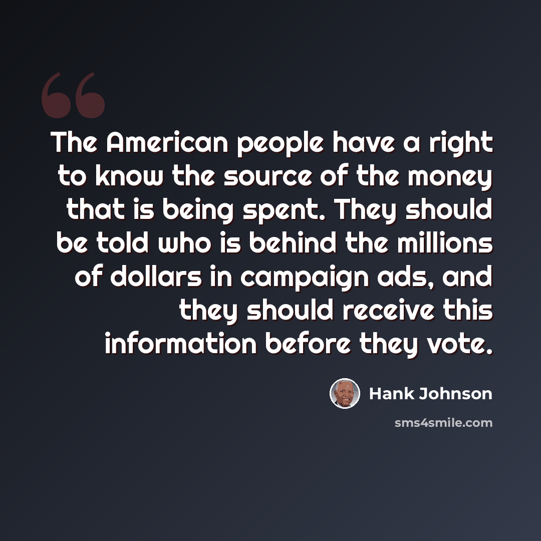 “The American people have a right to know the source of the money that is being spent. They should be told who is behind the millions of dollars in campaign ads, and they should receive this information before they vote.” quote by Hank Johnson