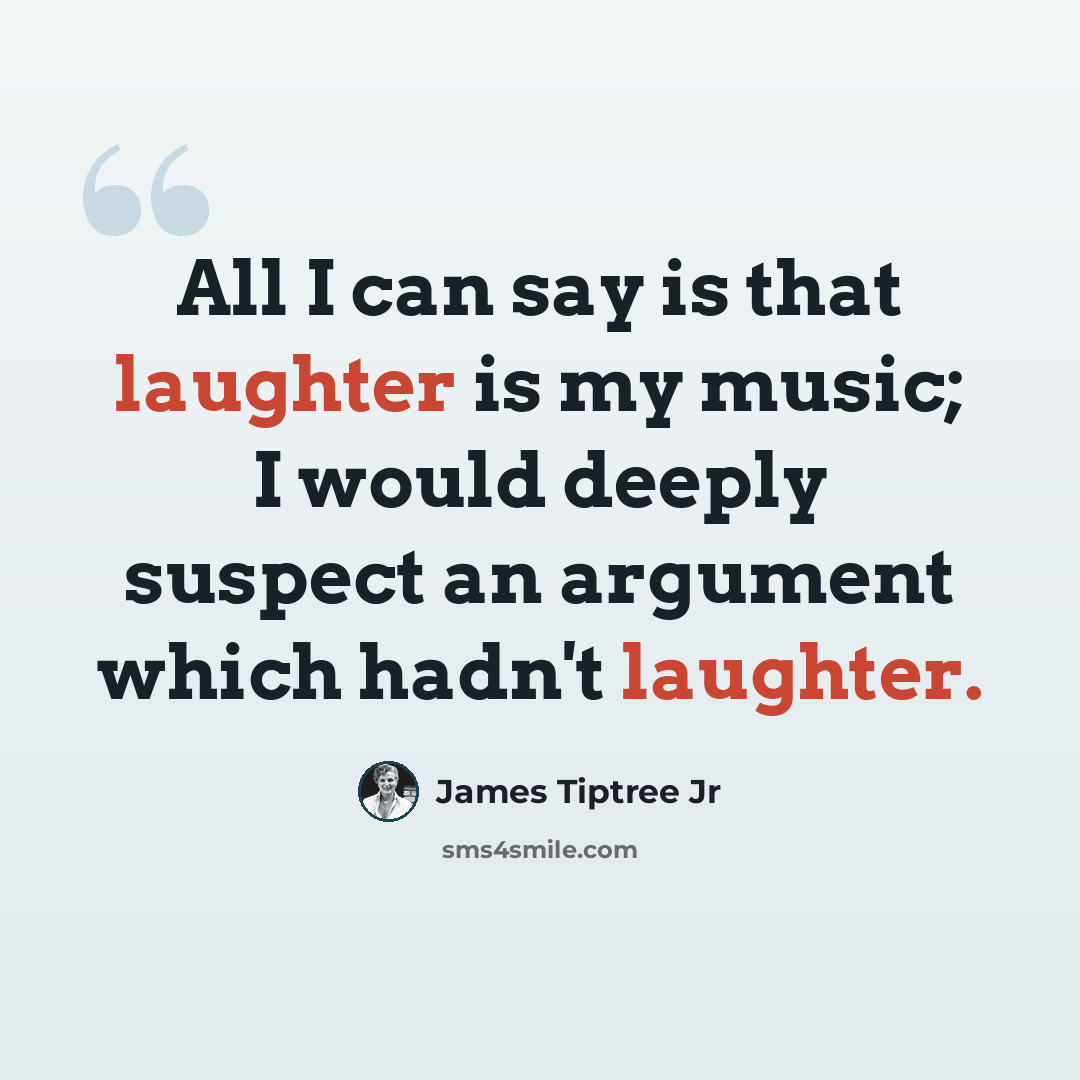 “All I can say is that laughter is my music; I would deeply suspect an argument which hadn't laughter.” quote by James Tiptree Jr