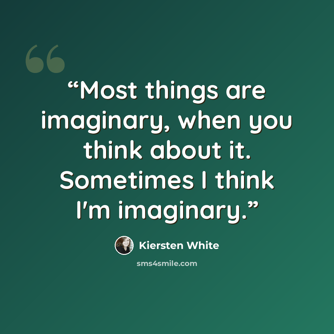 “Most things are imaginary, when you think about it. Sometimes I think I'm imaginary.” quote by Kiersten White