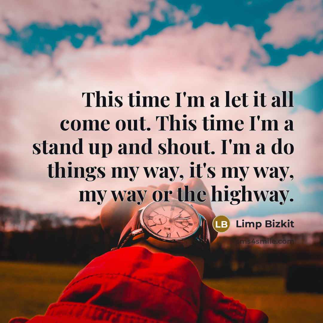“This time I'm a let it all come out. This time I'm a stand up and shout. I'm a do things my way, it's my way, my way or the highway.” quote by Limp Bizkit