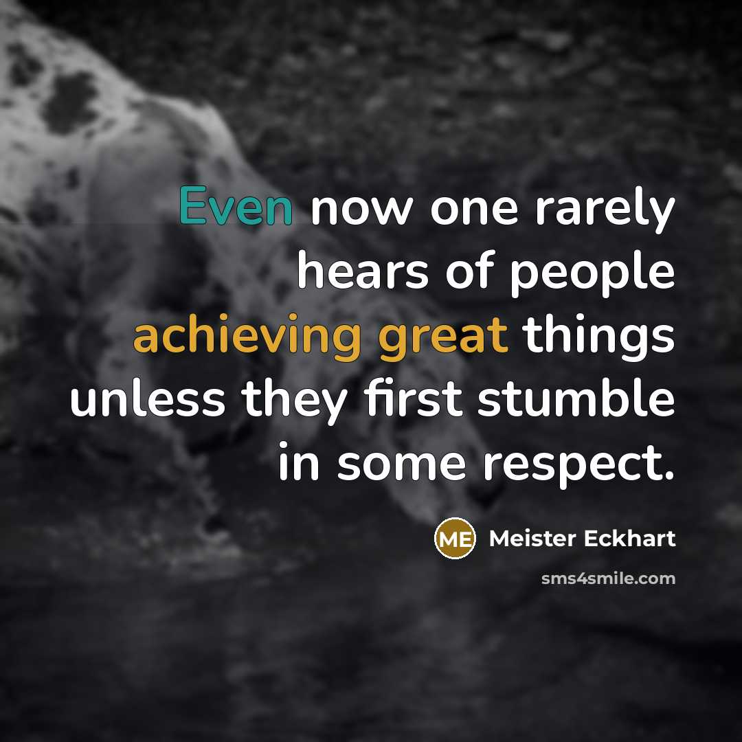 “Even now one rarely hears of people achieving great things unless they first stumble in some respect.” quote by Meister Eckhart