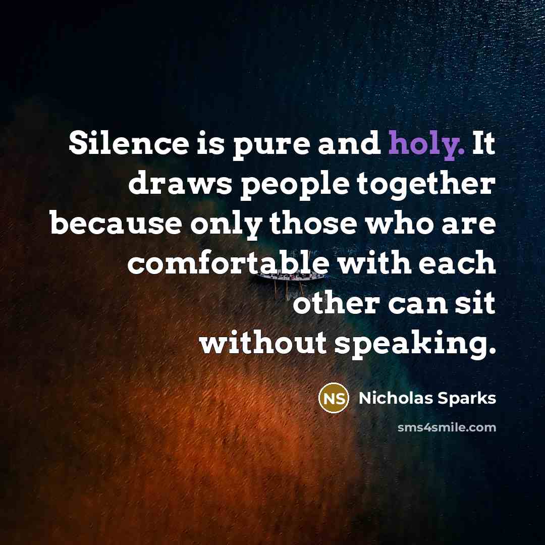 “Silence is pure and holy. It draws people together because only those who are comfortable with each other can sit without speaking.” quote by Nicholas Sparks