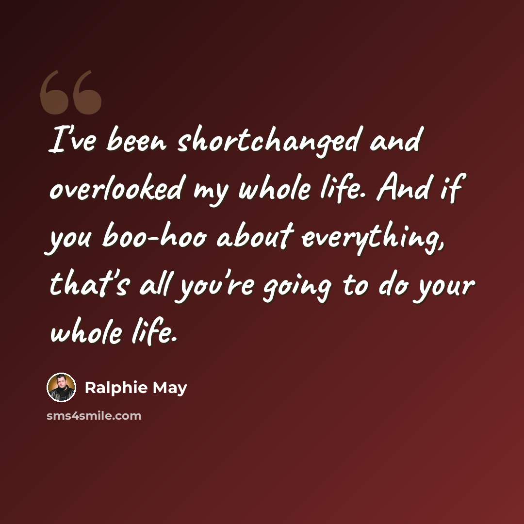 “I've been shortchanged and overlooked my whole life. And if you boo-hoo about everything, that's all you're going to do your whole life.” quote by Ralphie May