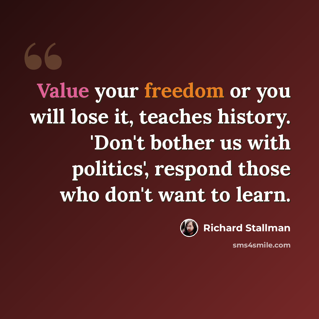 “Value your freedom or you will lose it, teaches history. 'Don't bother us with politics', respond those who don't want to learn.” quote by Richard Stallman