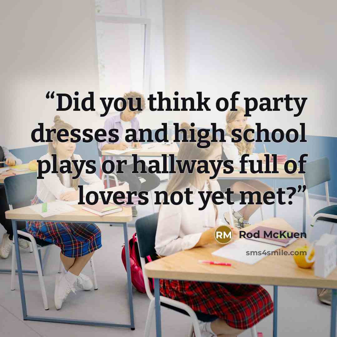 “Did you think of party dresses and high school plays or hallways full of lovers not yet met?” quote by Rod McKuen