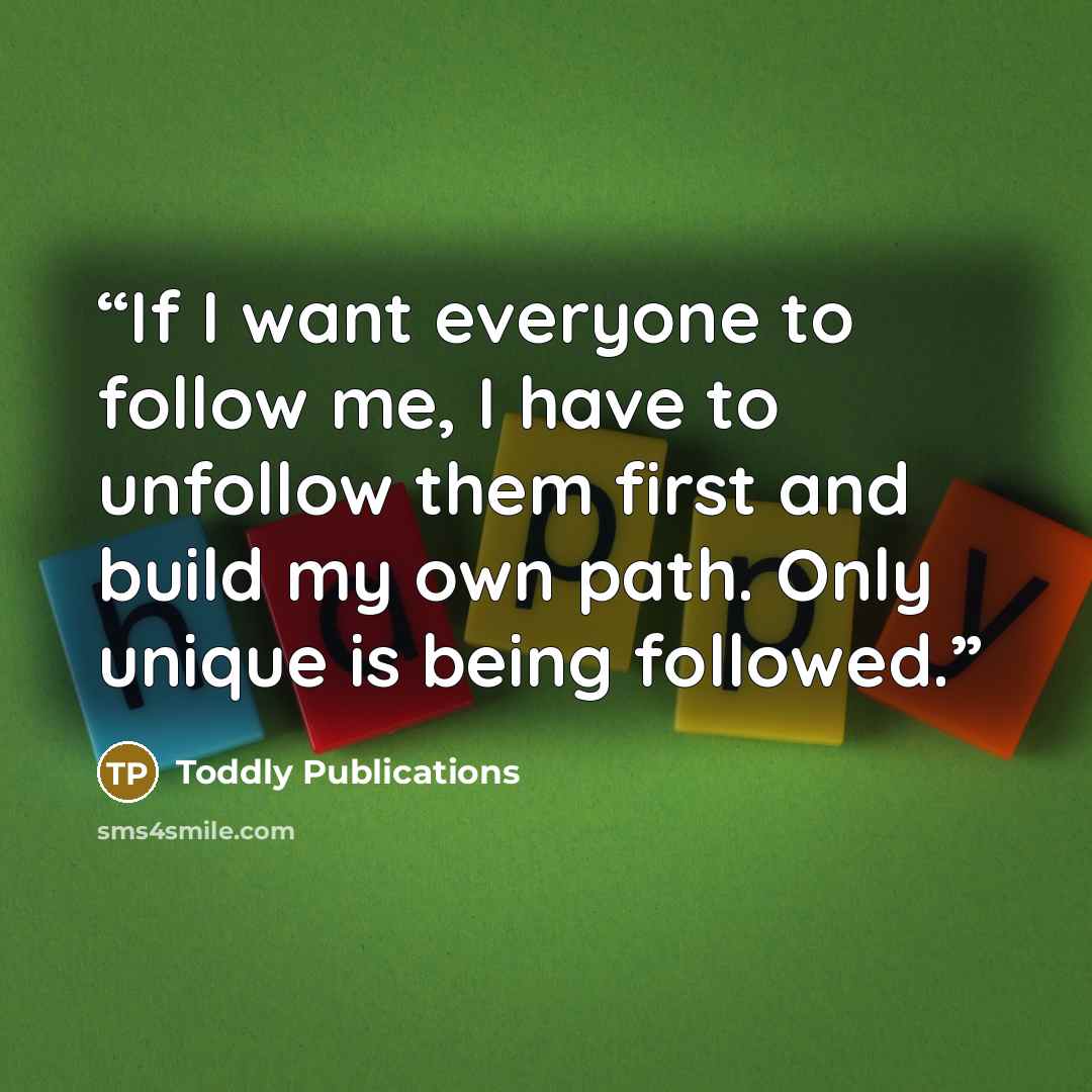 “If I want everyone to follow me, I have to unfollow them first and build my own path. Only unique is being followed.” quote by Toddly Publications