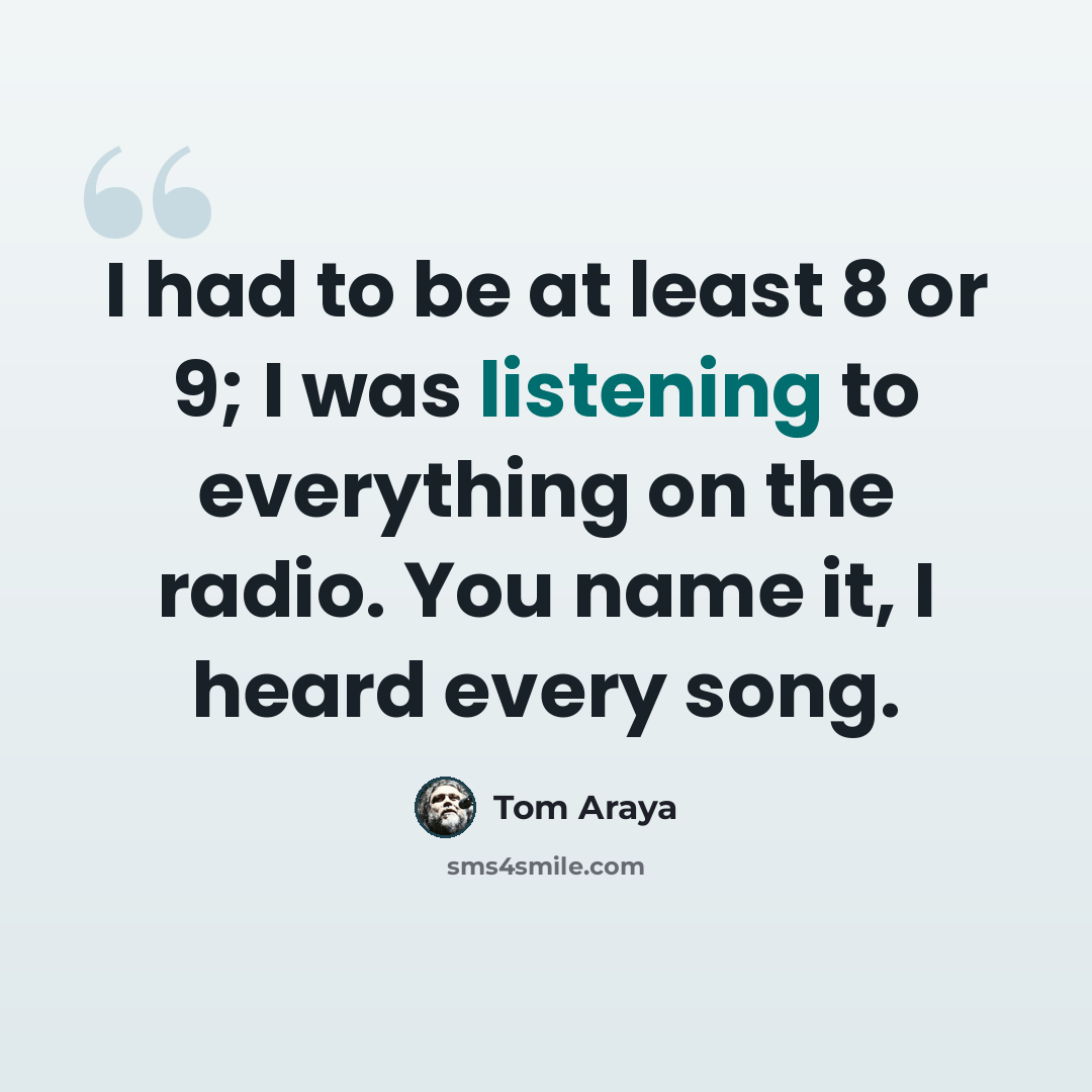 “I had to be at least 8 or 9; I was listening to everything on the radio. You name it, I heard every song.” quote by Tom Araya