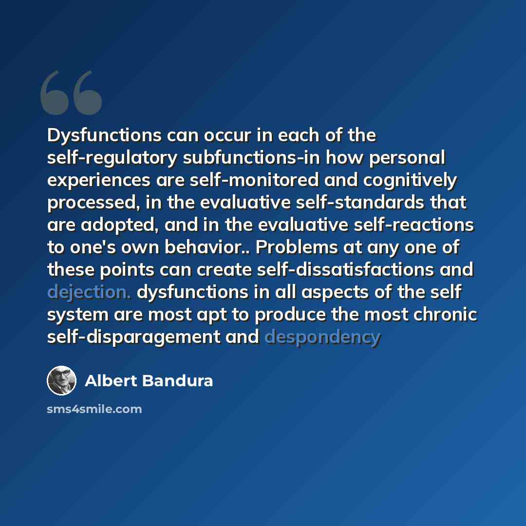 “Dysfunctions can occur in each of the self-regulatory subfunctions-in how personal experiences are self-monitored and cognitively processed, in the evaluative self-standards that are adopted, and in the evaluative self-reactions to one's own behavior.. Problems at any one of these points can…” quote by Albert Bandura