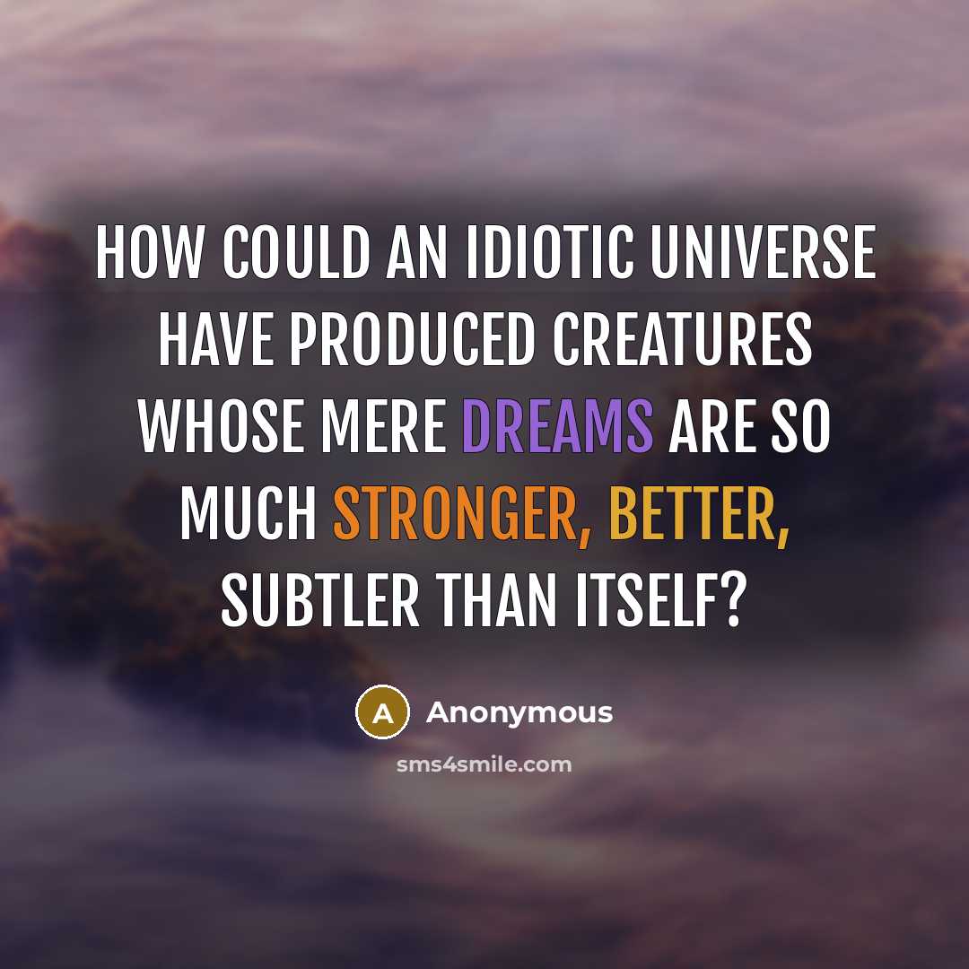 “How could an idiotic universe have produced creatures whose mere dreams are so much stronger, better, subtler than itself?” quote by Anonymous