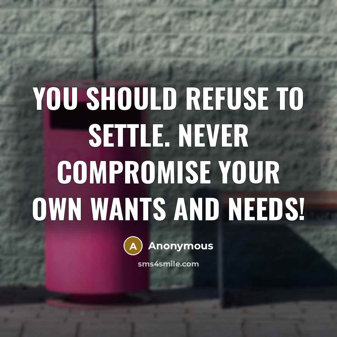 “You should refuse to settle. Never compromise your own wants and needs!” quote by Anonymous
