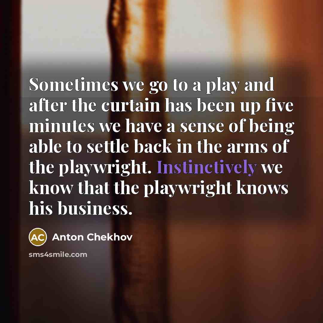 “Sometimes we go to a play and after the curtain has been up five minutes we have a sense of being able to settle back in the arms of the playwright. Instinctively we know that the playwright knows his business.” quote by Anton Chekhov
