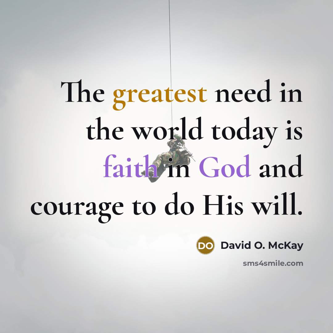“The greatest need in the world today is faith in God and courage to do His will.” quote by David O. McKay