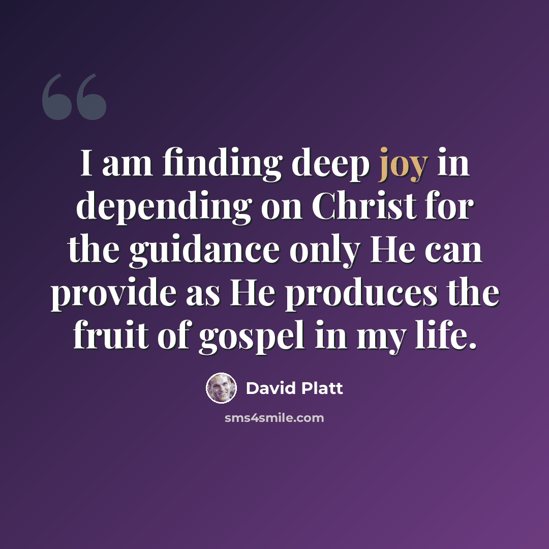 “I am finding deep joy in depending on Christ for the guidance only He can provide as He produces the fruit of gospel in my life.” quote by David Platt