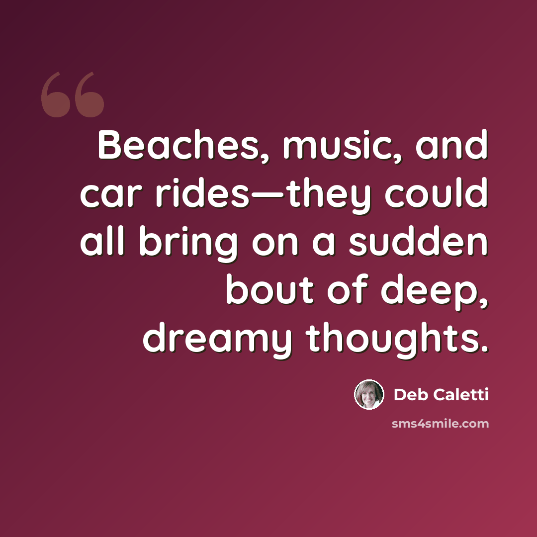 “Beaches, music, and car rides—they could all bring on a sudden bout of deep, dreamy thoughts.” quote by Deb Caletti