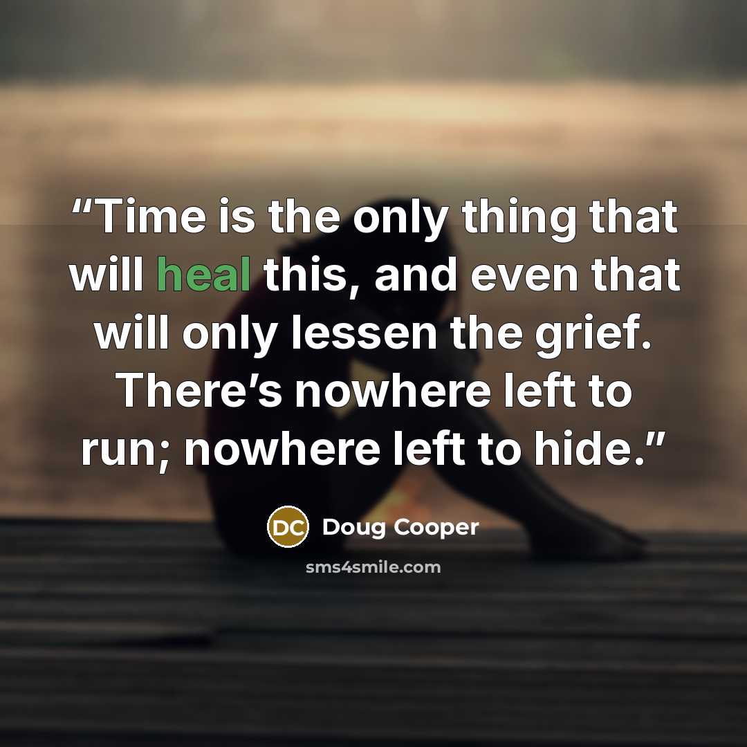 “Time is the only thing that will heal this, and even that will only lessen the grief. There’s nowhere left to run; nowhere left to hide.” quote by Doug Cooper