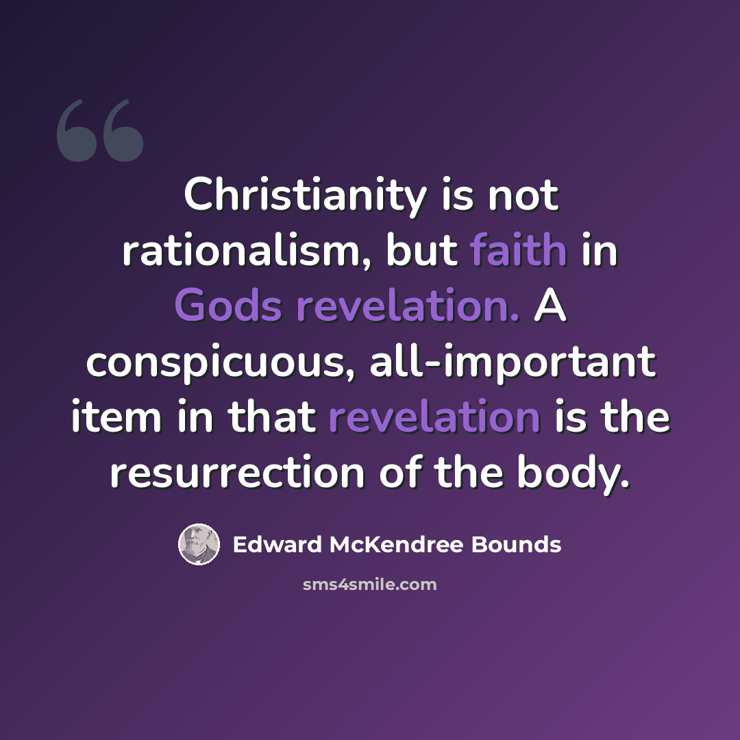 “Christianity is not rationalism, but faith in Gods revelation. A conspicuous, all-important item in that revelation is the resurrection of the body.” quote by Edward McKendree Bounds