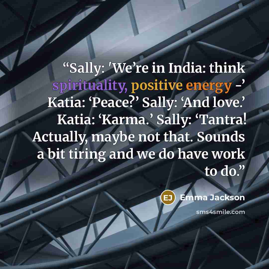 “Sally: 'We’re in India: think spirituality, positive energy -’ Katia: ‘Peace?’ Sally: ‘And love.’ Katia: ‘Karma.’ Sally: ‘Tantra! Actually, maybe not that. Sounds a bit tiring and we do have work to do.” quote by Emma Jackson