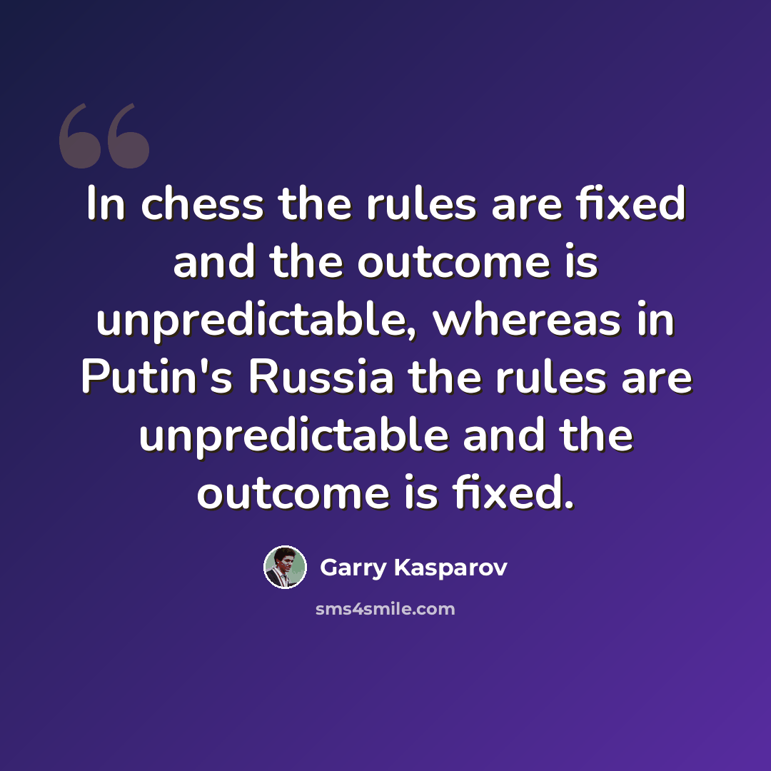 “In chess the rules are fixed and the outcome is unpredictable, whereas in Putin's Russia the rules are unpredictable and the outcome is fixed.” quote by Garry Kasparov