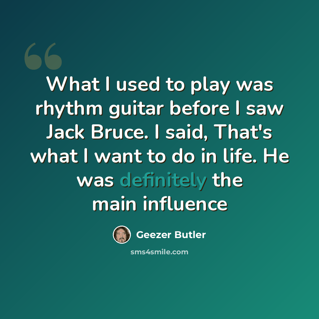 “What I used to play was rhythm guitar before I saw Jack Bruce. I said, That's what I want to do in life. He was definitely the main influence” quote by Geezer Butler