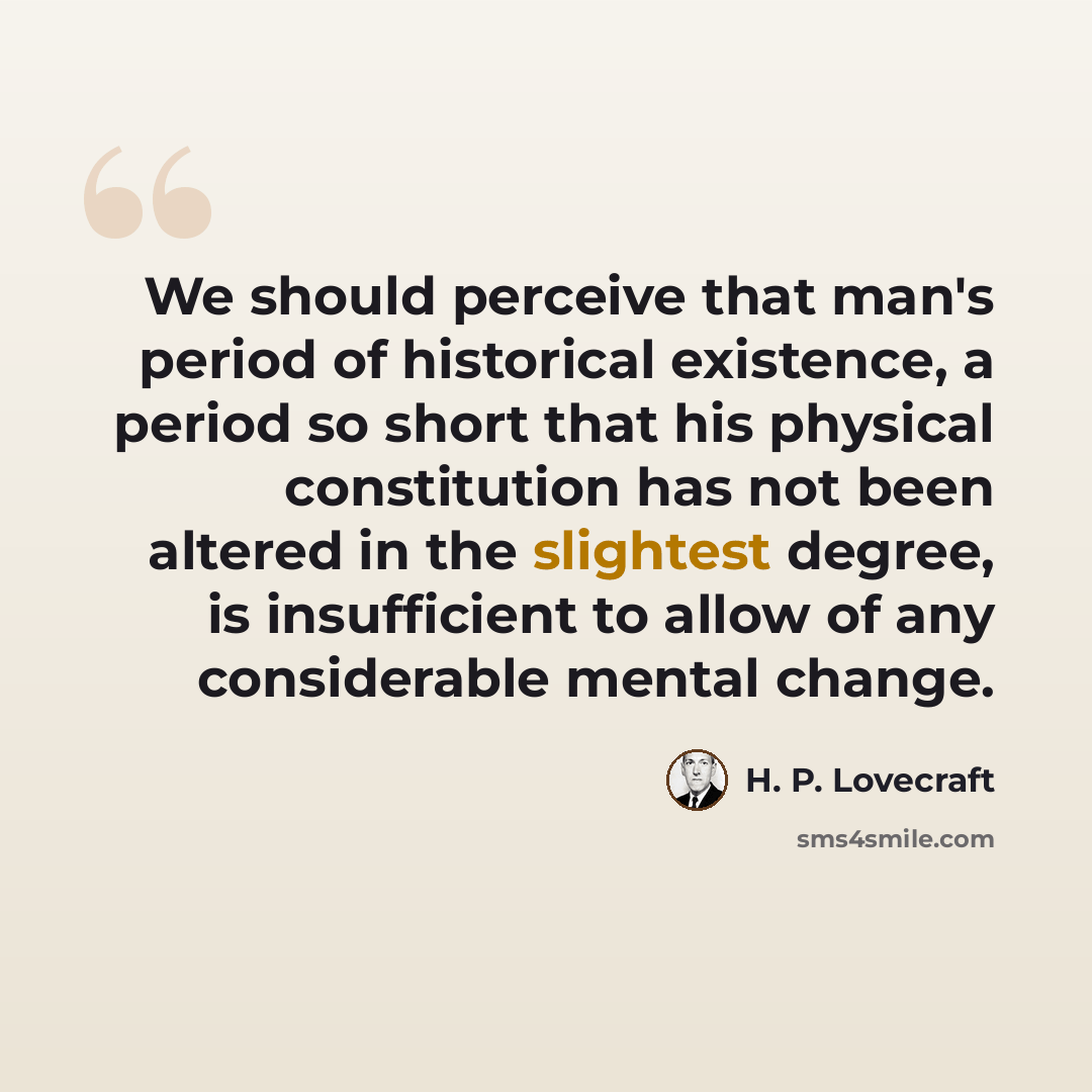 “We should perceive that man's period of historical existence, a period so short that his physical constitution has not been altered in the slightest degree, is insufficient to allow of any considerable mental change.” quote by H. P. Lovecraft