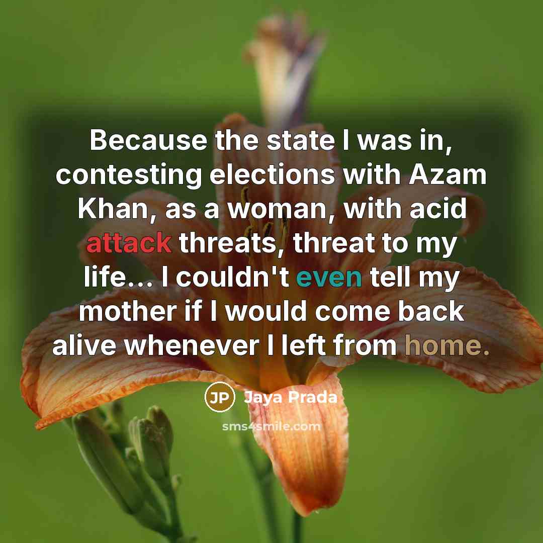 “Because the state I was in, contesting elections with Azam Khan, as a woman, with acid attack threats, threat to my life... I couldn't even tell my mother if I would come back alive whenever I left from home.” quote by Jaya Prada