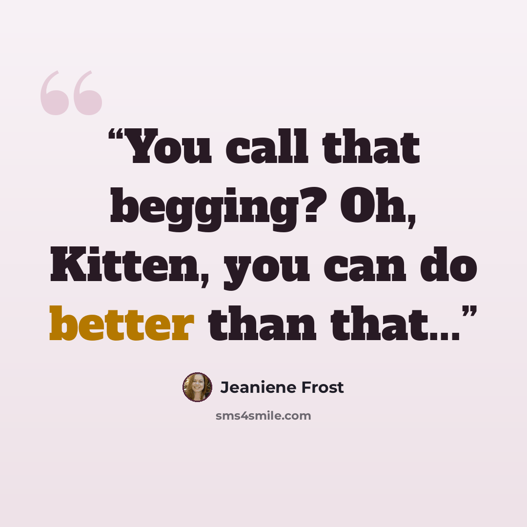 “You call that begging? Oh, Kitten, you can do better than that...” quote by Jeaniene Frost