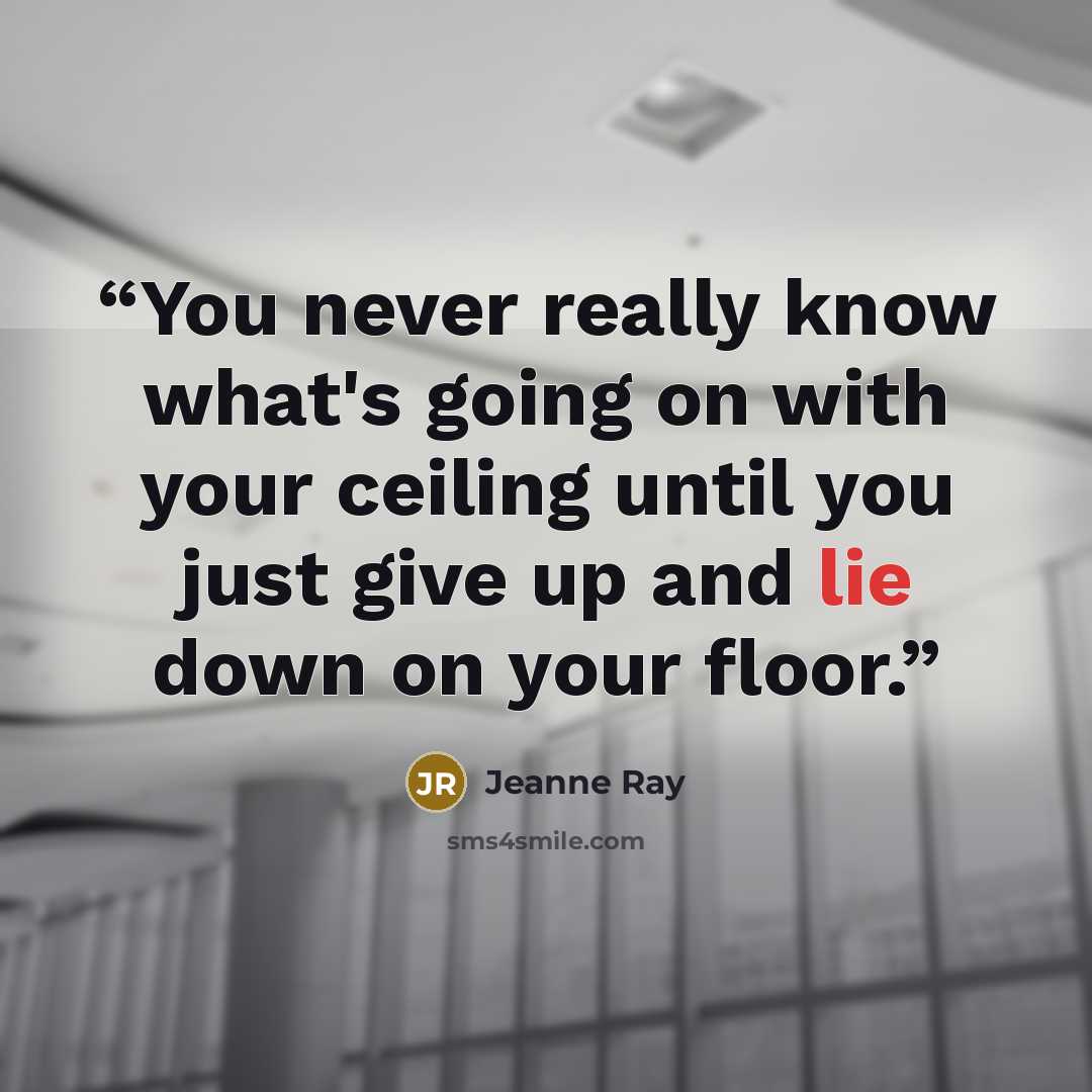 “You never really know what's going on with your ceiling until you just give up and lie down on your floor.” quote by Jeanne Ray