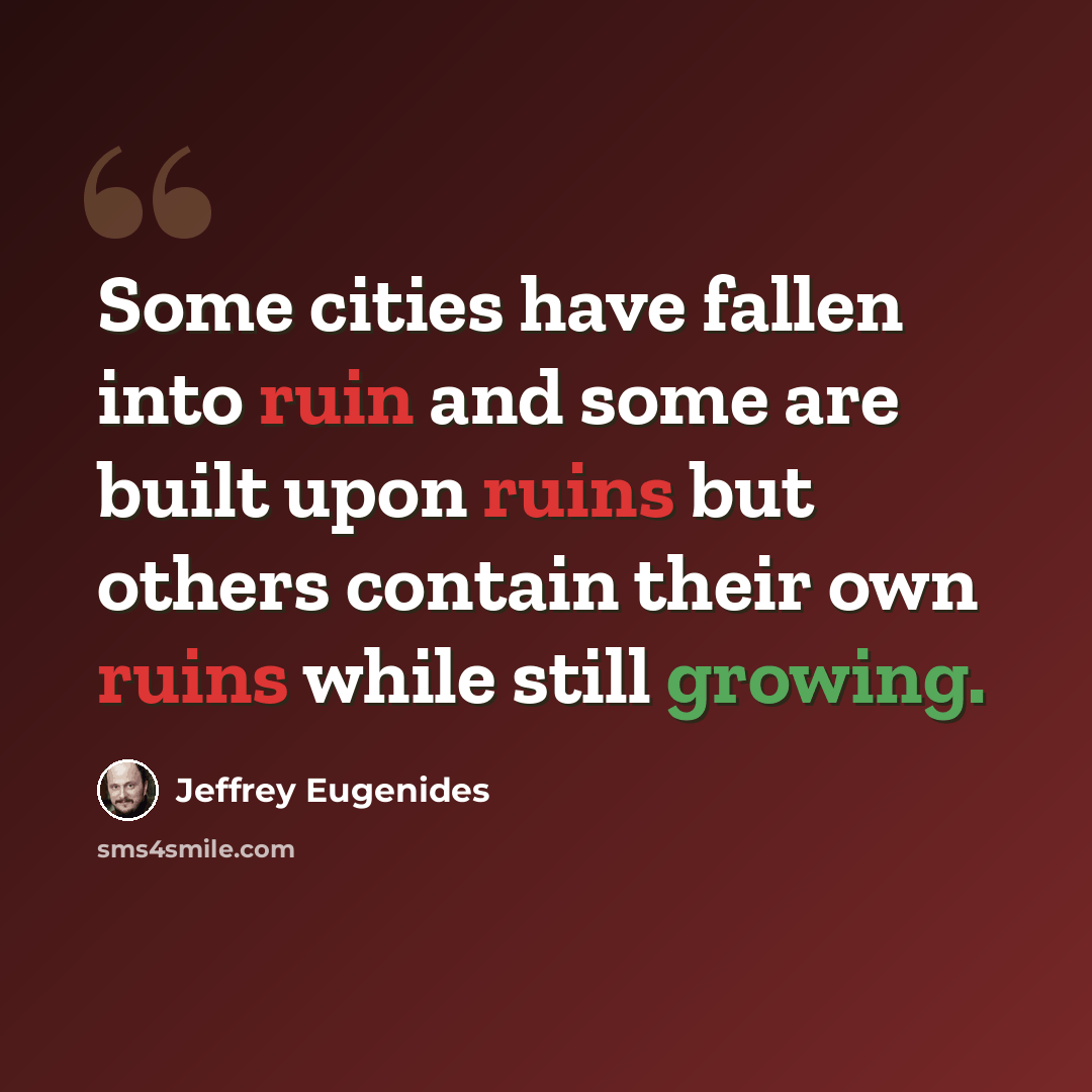 “Some cities have fallen into ruin and some are built upon ruins but others contain their own ruins while still growing.” quote by Jeffrey Eugenides