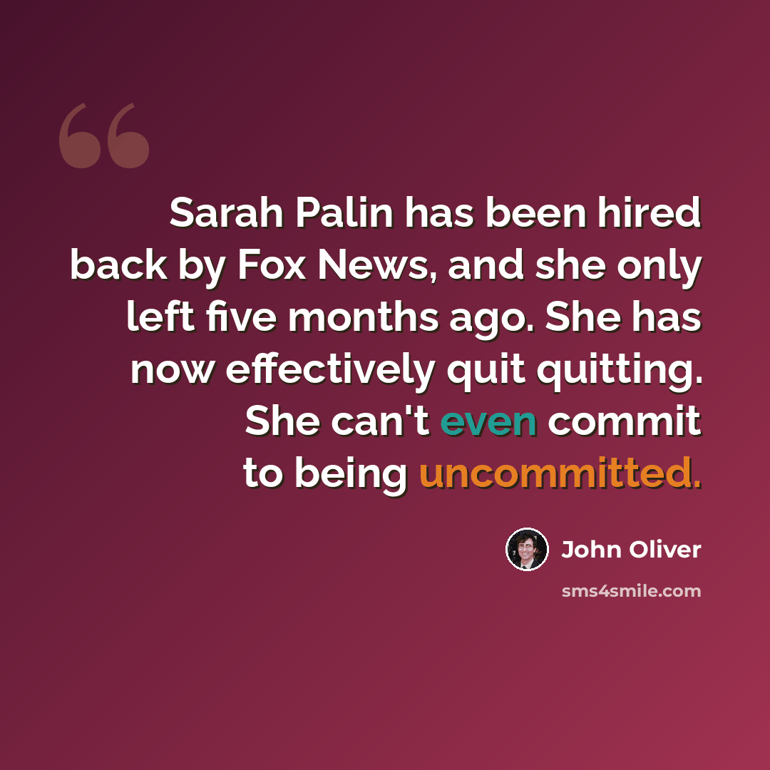 “Sarah Palin has been hired back by Fox News, and she only left five months ago. She has now effectively quit quitting. She can't even commit to being uncommitted.” quote by John Oliver