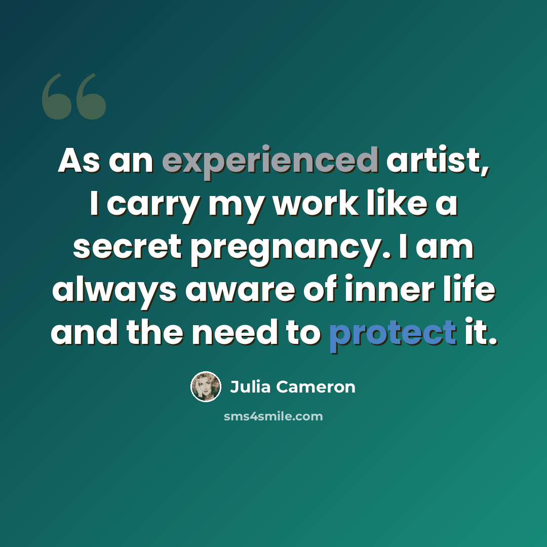 “As an experienced artist, I carry my work like a secret pregnancy. I am always aware of inner life and the need to protect it.” quote by Julia Cameron
