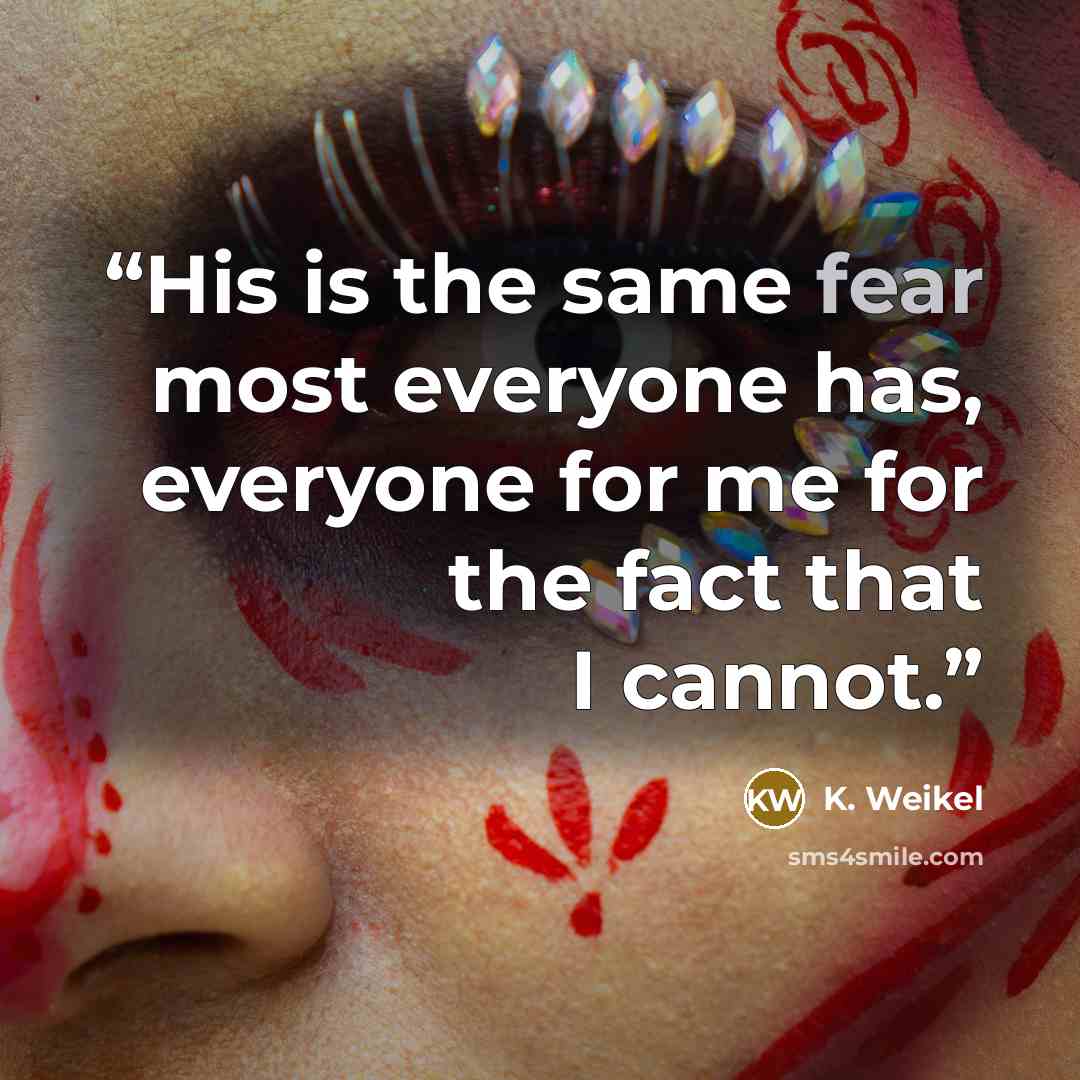 “His is the same fear most everyone has, everyone for me for the fact that I cannot.” quote by K. Weikel
