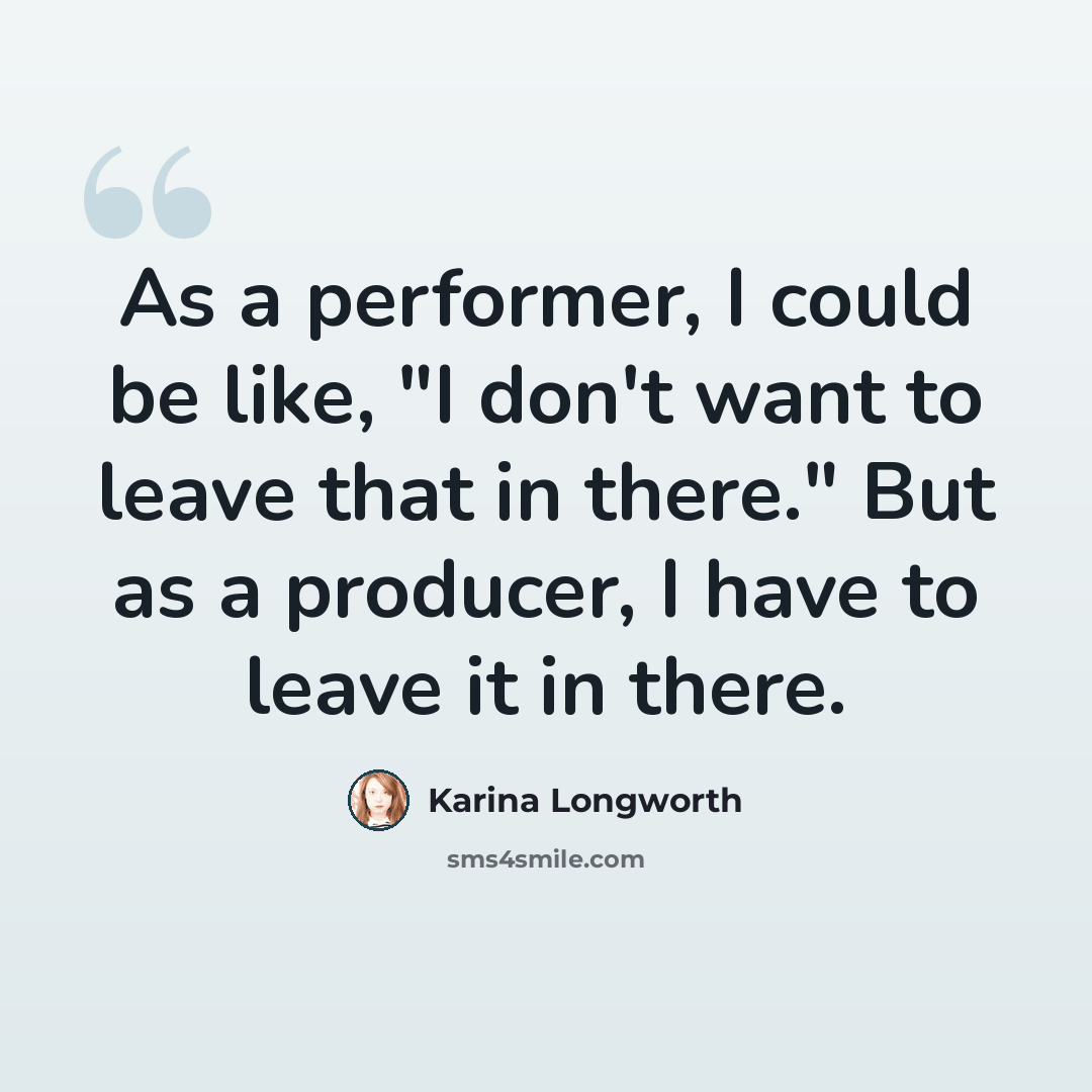 “As a performer, I could be like, "I don't want to leave that in there." But as a producer, I have to leave it in there.” quote by Karina Longworth