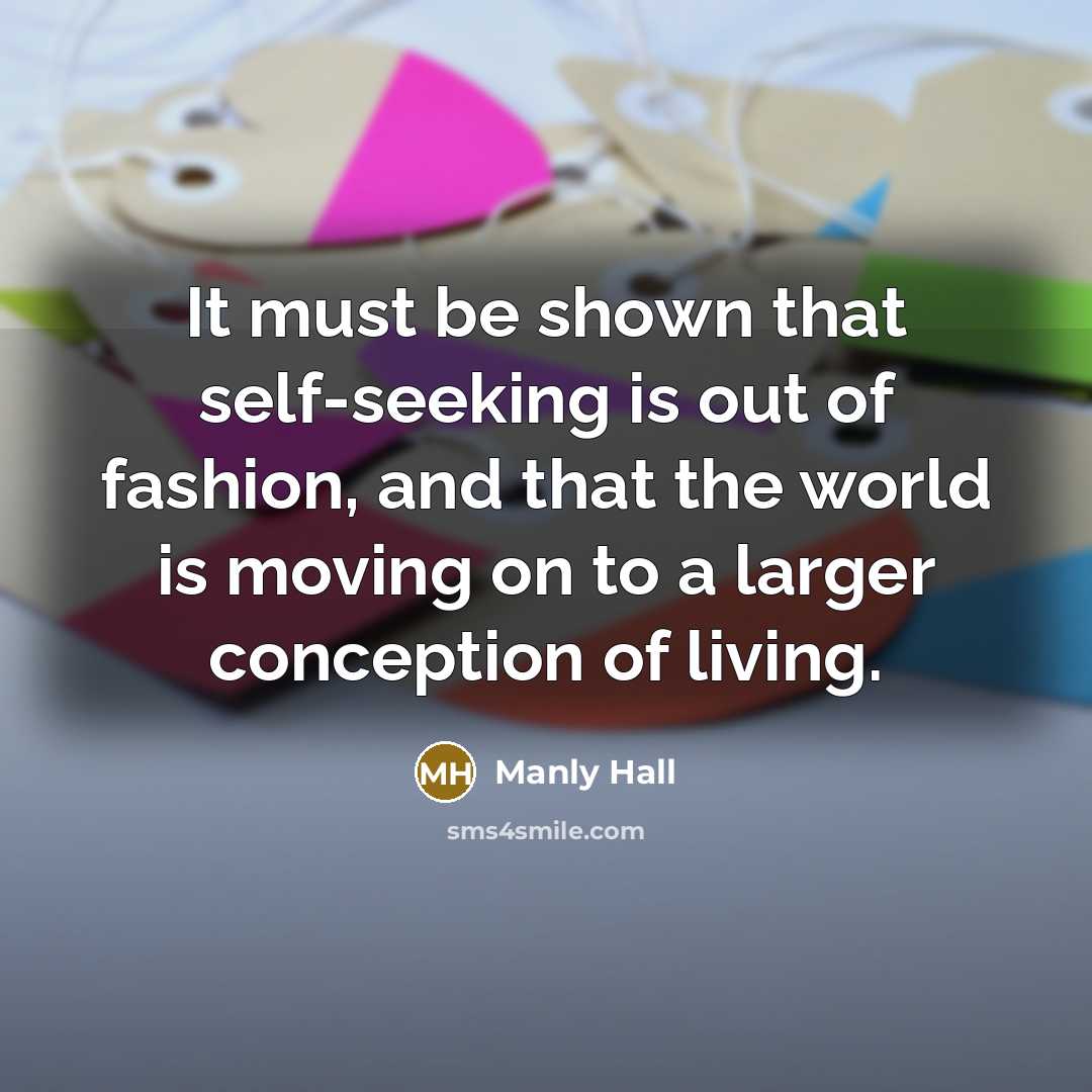 “It must be shown that self-seeking is out of fashion, and that the world is moving on to a larger conception of living.” quote by Manly Hall