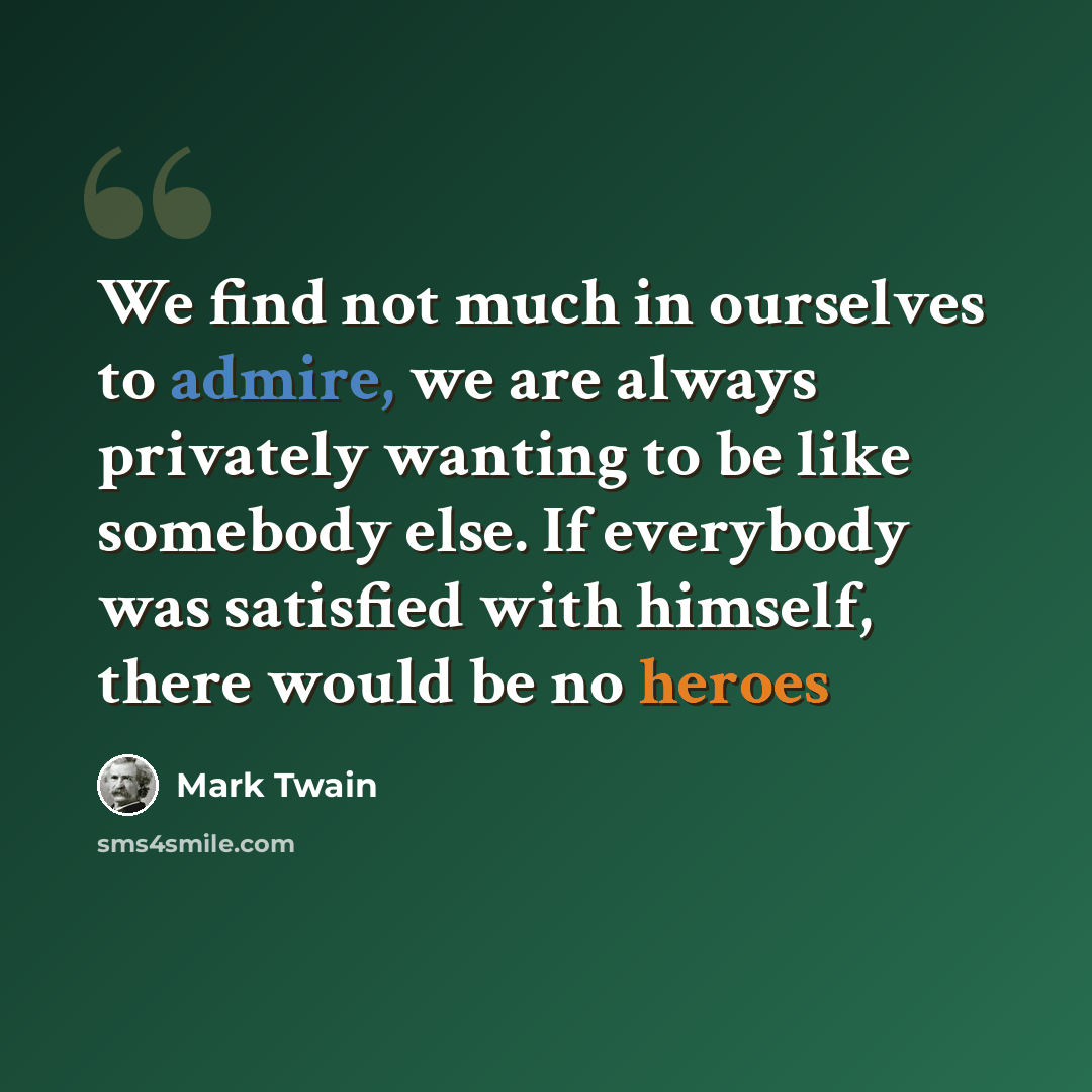 “We find not much in ourselves to admire, we are always privately wanting to be like somebody else. If everybody was satisfied with himself, there would be no heroes” quote by Mark Twain