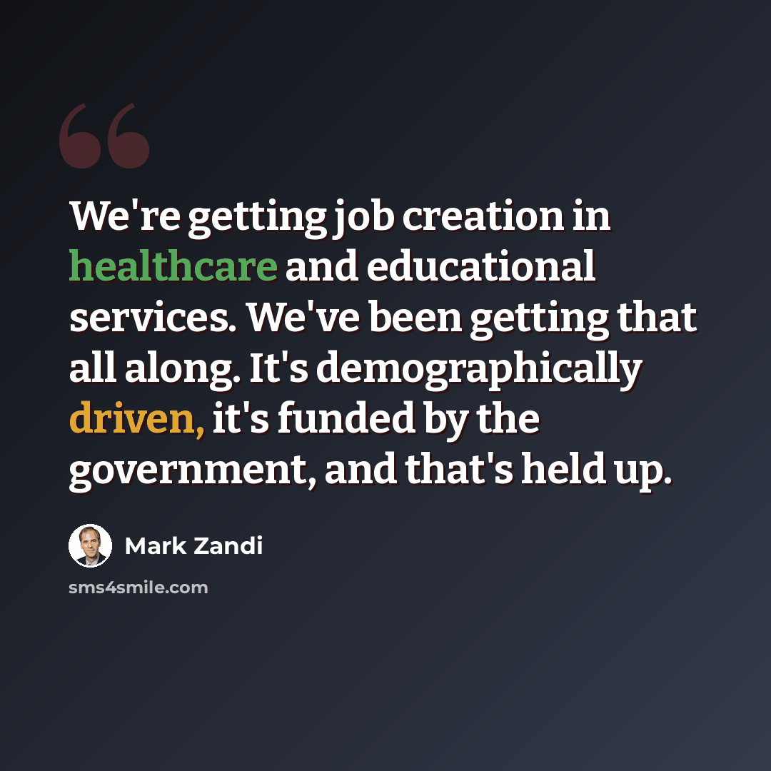 “We're getting job creation in healthcare and educational services. We've been getting that all along. It's demographically driven, it's funded by the government, and that's held up.” quote by Mark Zandi