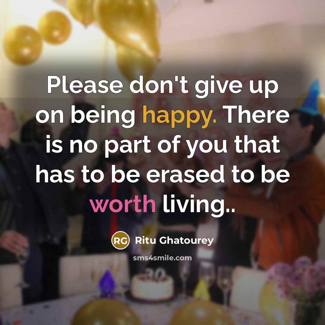 “Please don't give up on being happy. There is no part of you that has to be erased to be worth living..” quote by Ritu Ghatourey