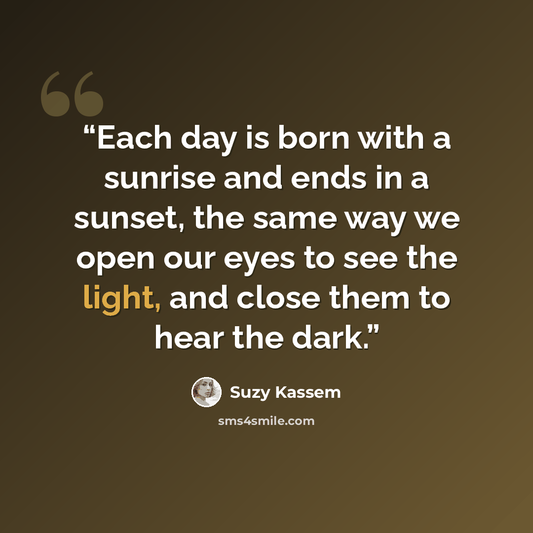 “Each day is born with a sunrise and ends in a sunset, the same way we open our eyes to see the light, and close them to hear the dark.” quote by Suzy Kassem