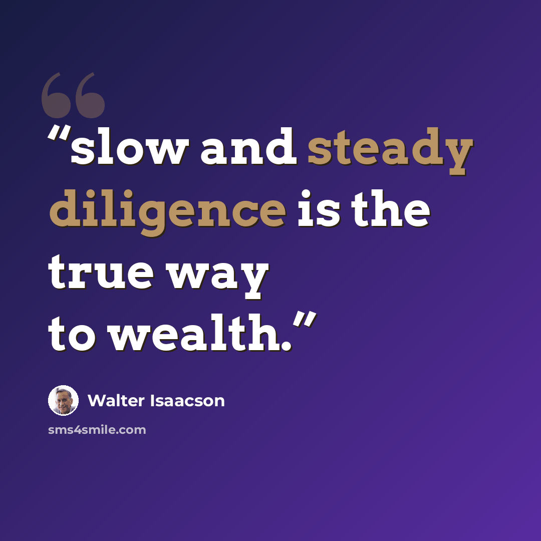 “slow and steady diligence is the true way to wealth.” quote by Walter Isaacson