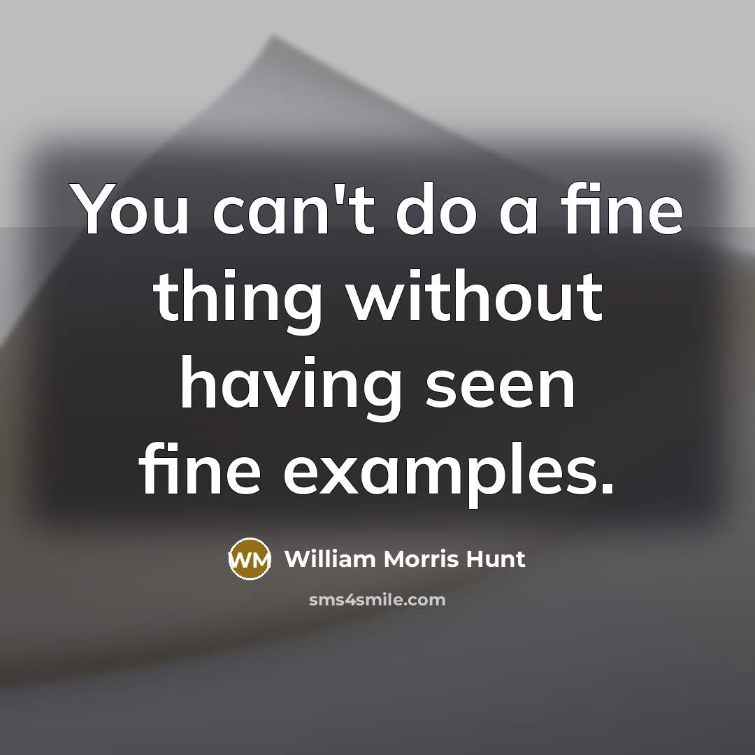“You can't do a fine thing without having seen fine examples.” quote by William Morris Hunt