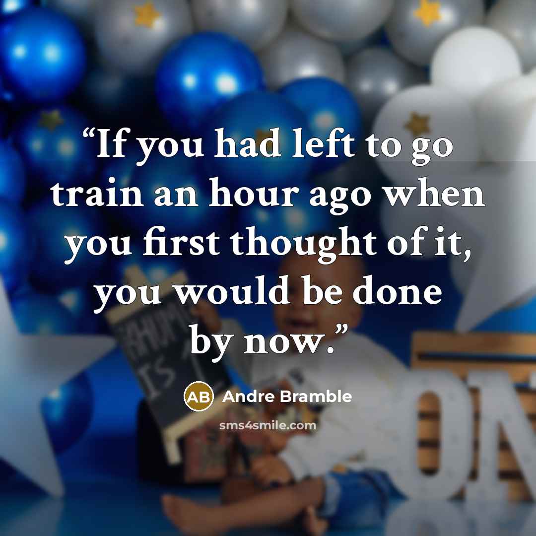 “If you had left to go train an hour ago when you first thought of it, you would be done by now.” quote by Andre Bramble