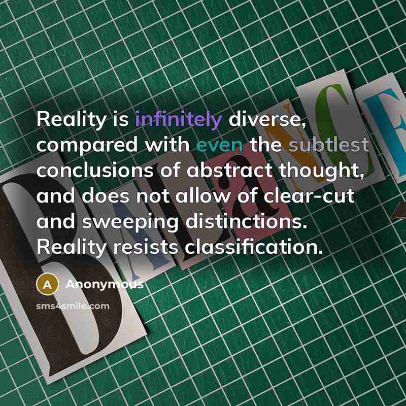 “Reality is infinitely diverse, compared with even the subtlest conclusions of abstract thought, and does not allow of clear-cut and sweeping distinctions. Reality resists classification.” quote by Anonymous