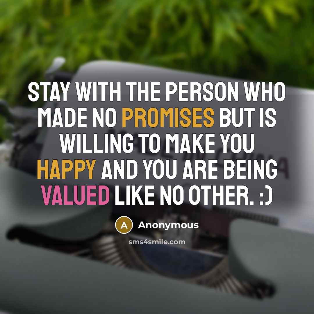 “Stay with the person who made no promises but is willing to make you happy and you are being valued like no other. :)” quote by Anonymous