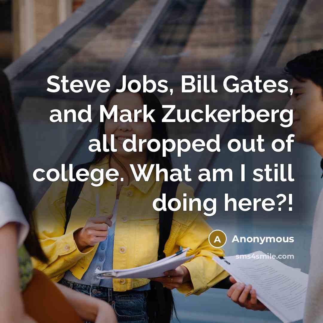 “Steve Jobs, Bill Gates, and Mark Zuckerberg all dropped out of college. What am I still doing here?!” quote by Anonymous