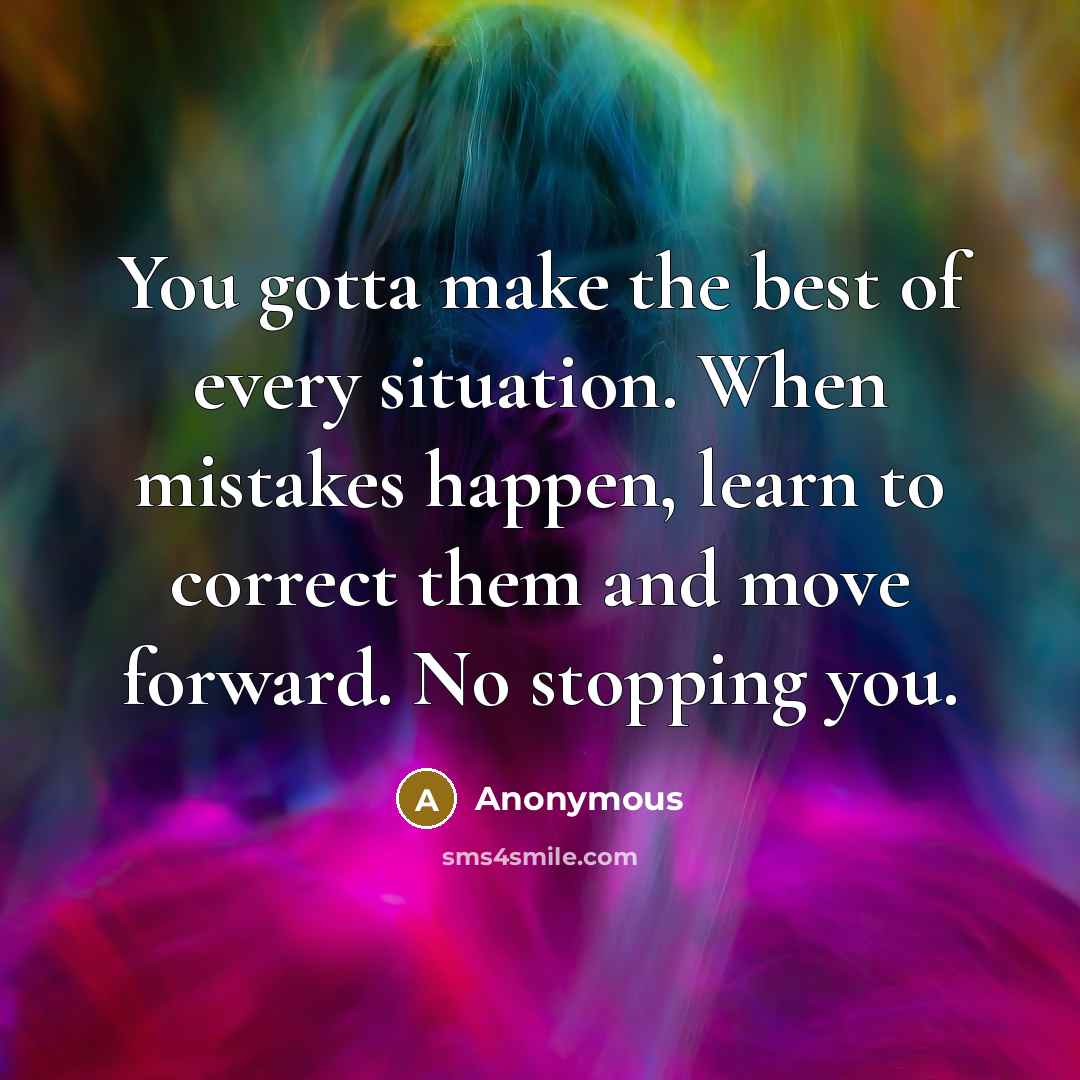 “You gotta make the best of every situation. When mistakes happen, learn to correct them and move forward. No stopping you.” quote by Anonymous