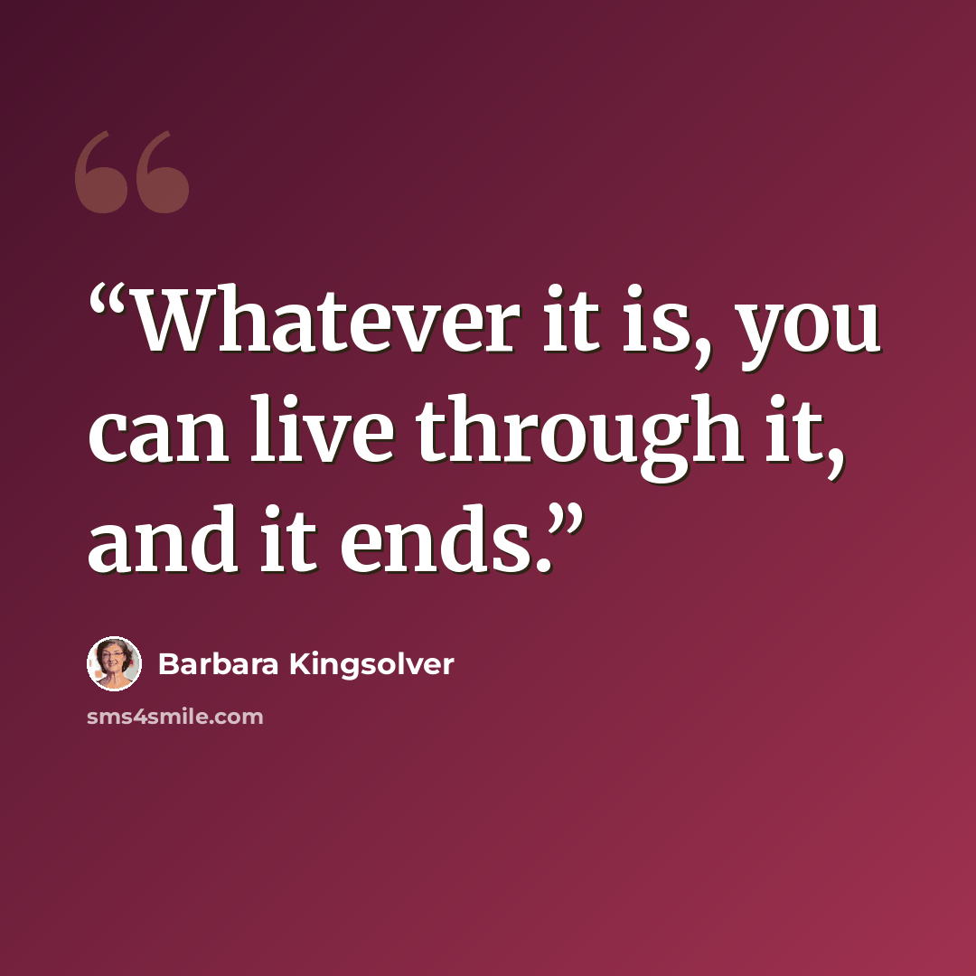 “Whatever it is, you can live through it, and it ends.” quote by Barbara Kingsolver