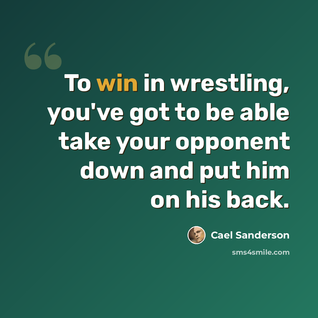 “To win in wrestling, you've got to be able take your opponent down and put him on his back.” quote by Cael Sanderson