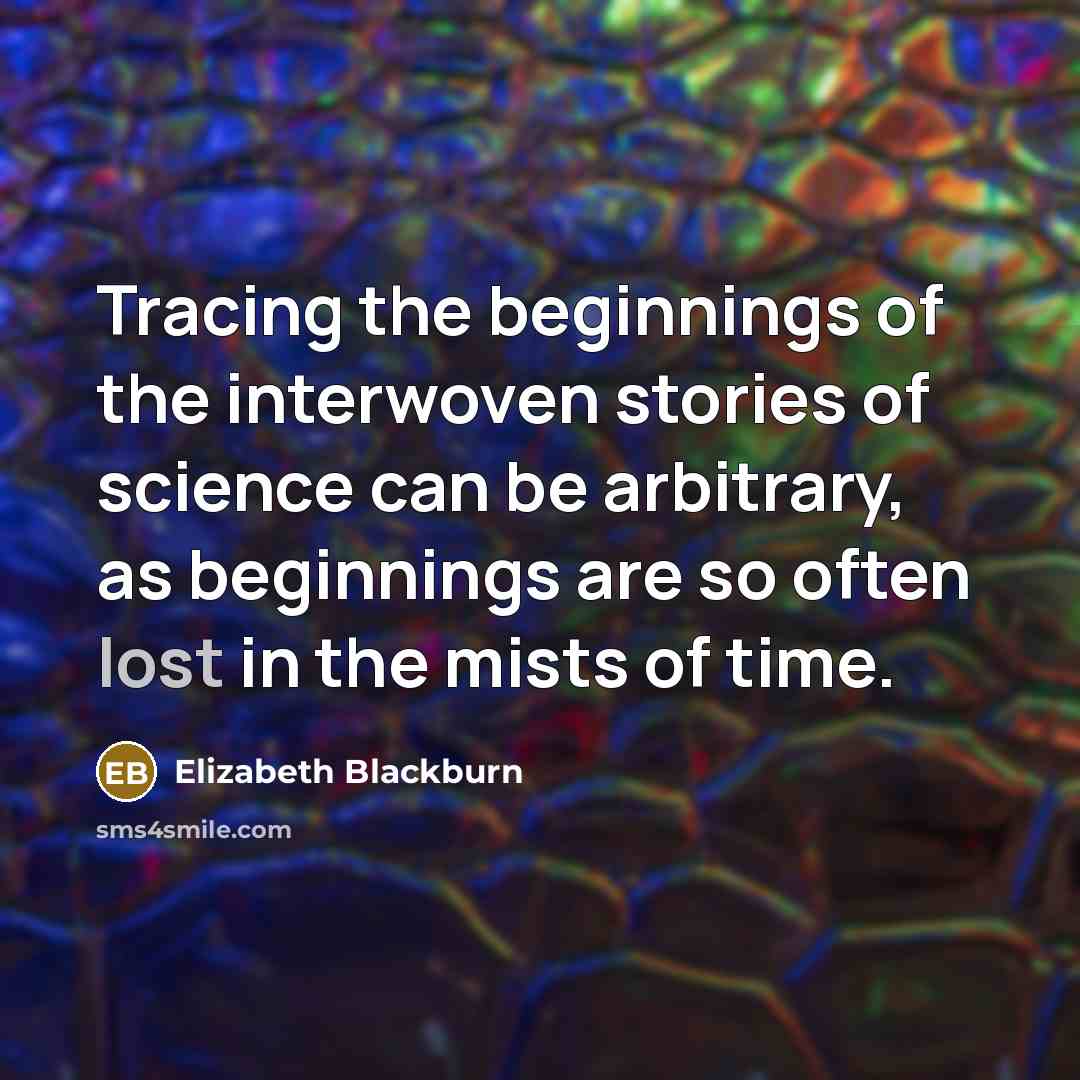 “Tracing the beginnings of the interwoven stories of science can be arbitrary, as beginnings are so often lost in the mists of time.” quote by Elizabeth Blackburn