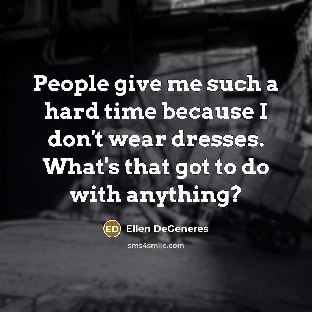 “People give me such a hard time because I don't wear dresses. What's that got to do with anything?” quote by Ellen DeGeneres