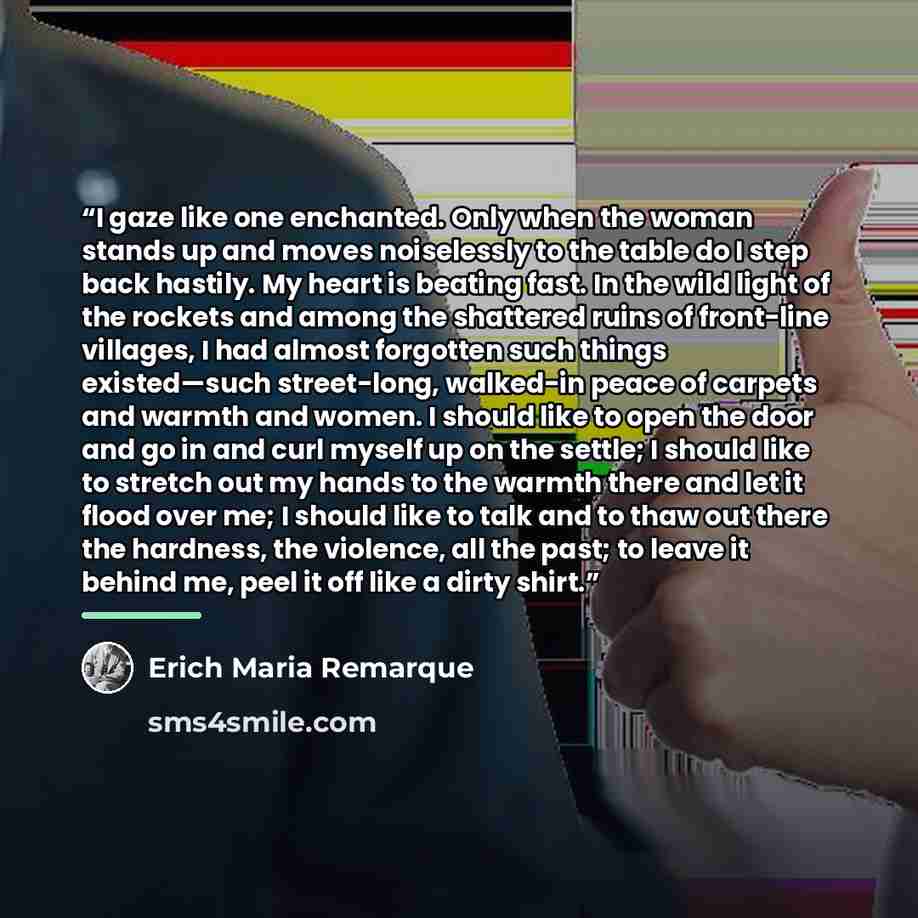 “I gaze like one enchanted. Only when the woman stands up and moves noiselessly to the table do I step back hastily. My heart is beating fast. In the wild light of the rockets and among the shattered ruins of front-line villages, I had almost forgotten such things existed—such street-long…” quote by Erich Maria Remarque