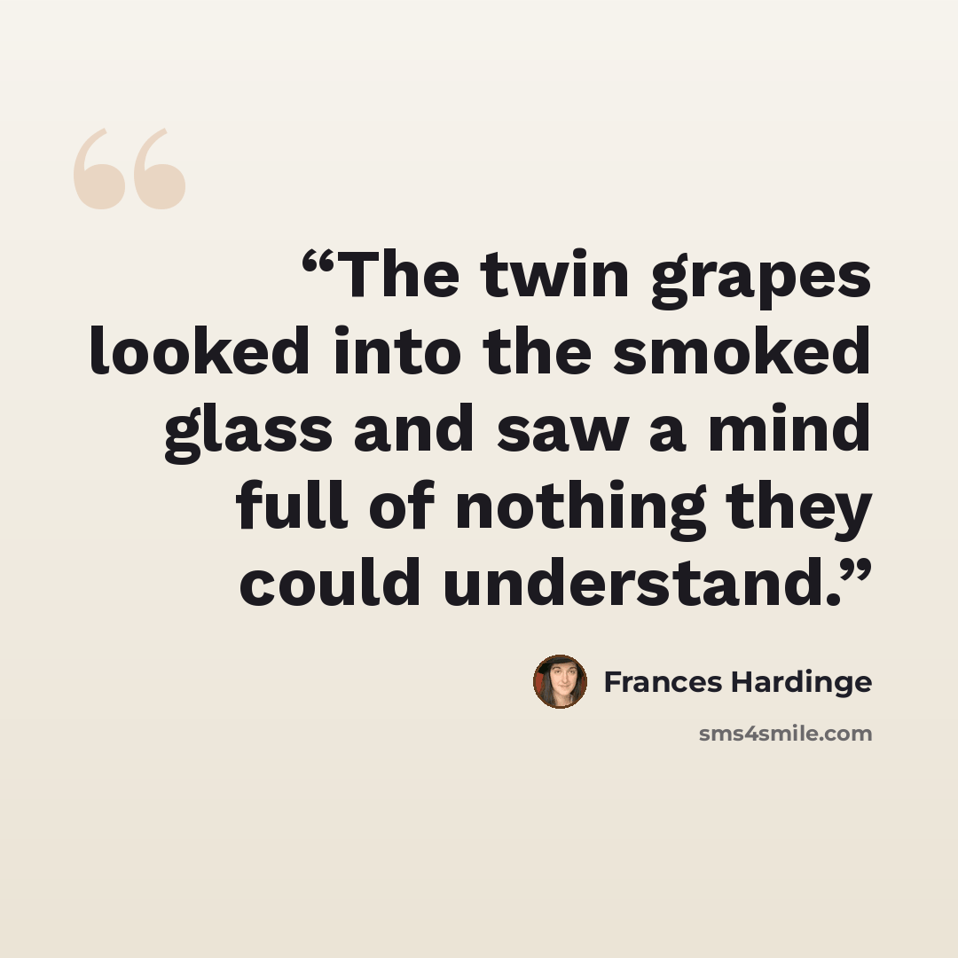 “The twin grapes looked into the smoked glass and saw a mind full of nothing they could understand.” quote by Frances Hardinge